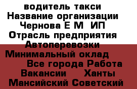 водитель такси › Название организации ­ Чернова Е.М, ИП › Отрасль предприятия ­ Автоперевозки › Минимальный оклад ­ 50 000 - Все города Работа » Вакансии   . Ханты-Мансийский,Советский г.